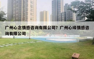 廣州心念情感咨詢有限公司？廣州心緣情感咨詢有限公司