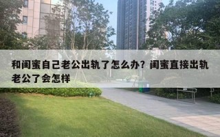 和閨蜜自己老公出軌了怎么辦？閨蜜直接出軌老公了會怎樣