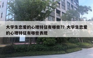 大學(xué)生戀愛的心理特征有哪些?？大學(xué)生戀愛的心理特征有哪些表現(xiàn)