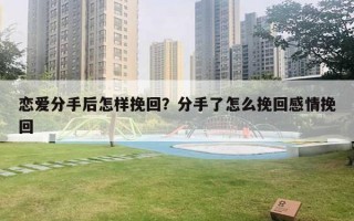 戀愛分手后怎樣挽回？分手了怎么挽回感情挽回