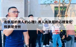 出軌后的男人的心理？男人出軌后的心理變化和表現(xiàn)分析