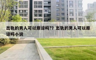 出軌的男人可以原諒嗎?？出軌的男人可以原諒嗎小說(shuō)