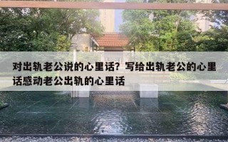 對出軌老公說的心里話？寫給出軌老公的心里話感動老公出軌的心里話