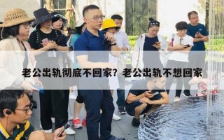 老公出軌徹底不回家？老公出軌不想回家