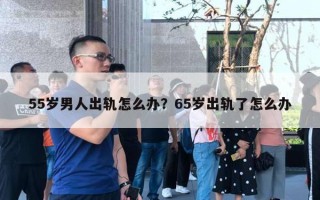 55歲男人出軌怎么辦？65歲出軌了怎么辦