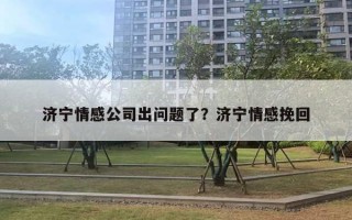 濟(jì)寧情感公司出問題了？濟(jì)寧情感挽回