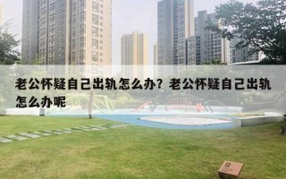 老公懷疑自己出軌怎么辦？老公懷疑自己出軌怎么辦呢