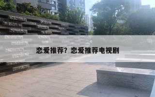 戀愛(ài)推薦？戀愛(ài)推薦電視劇