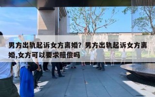 男方出軌起訴女方離婚？男方出軌起訴女方離婚,女方可以要求賠償嗎