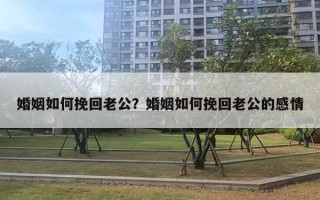 婚姻如何挽回老公？婚姻如何挽回老公的感情