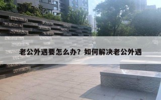 老公外遇要怎么辦？如何解決老公外遇