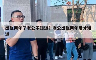 出軌兩年了老公不知道？老公出軌兩年后才知道