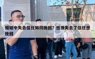 婚姻中失去信任如何挽回？感情失去了信任想挽回