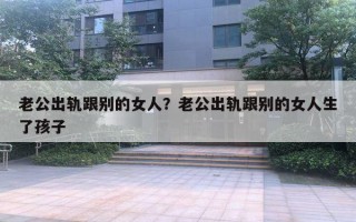 老公出軌跟別的女人？老公出軌跟別的女人生了孩子