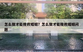 怎么做才能挽救婚姻？怎么做才能挽救婚姻問題