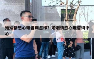 婚姻情感心理咨詢怎樣？婚姻情感心理咨詢中心