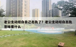 老公主動坦白自己出軌了？老公主動坦白出軌意味著什么