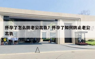 懷孕了怎么防老公出軌？懷孕了如何防止老公出軌