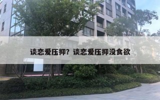 談戀愛壓抑？談戀愛壓抑沒食欲