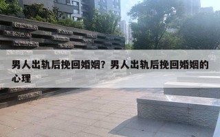 男人出軌后挽回婚姻？男人出軌后挽回婚姻的心理