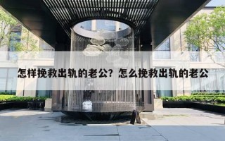 怎樣挽救出軌的老公？怎么挽救出軌的老公