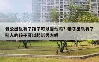 老公出軌有了孩子可以告他嗎？妻子出軌有了別人的孩子可以起訴男方嗎