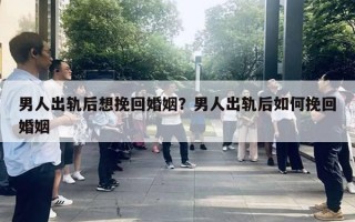 男人出軌后想挽回婚姻？男人出軌后如何挽回婚姻