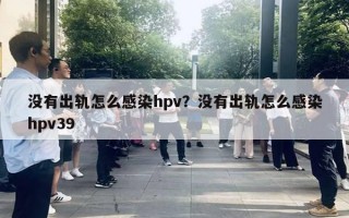 沒(méi)有出軌怎么感染hpv？沒(méi)有出軌怎么感染hpv39