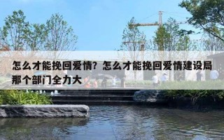 怎么才能挽回愛情？怎么才能挽回愛情建設局那個部門全力大