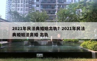 2021年民法典婚姻出軌？2021年民法典婚姻法離婚 出軌