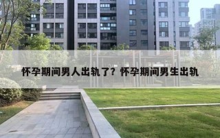 懷孕期間男人出軌了？懷孕期間男生出軌