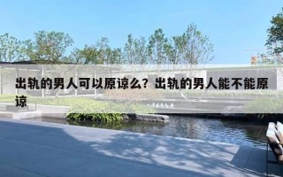 出軌的男人可以原諒么？出軌的男人能不能原諒