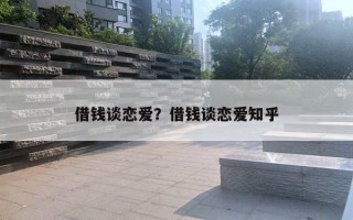 借錢(qián)談戀愛(ài)？借錢(qián)談戀愛(ài)知乎