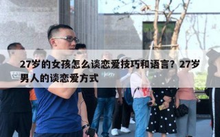 27歲的女孩怎么談戀愛技巧和語(yǔ)言？27歲男人的談戀愛方式