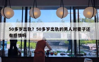 50多歲出軌？50多歲出軌的男人對妻子還有感情嗎