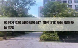 如何才能挽回婚姻挽回？如何才能挽回婚姻挽回老婆