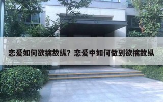 戀愛(ài)如何欲擒故縱？戀愛(ài)中如何做到欲擒故縱