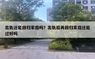 出軌還能回歸家庭嗎？出軌后再回歸家庭還能過好嗎