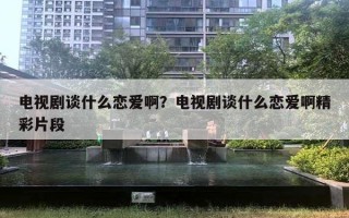 電視劇談什么戀愛??？電視劇談什么戀愛啊精彩片段