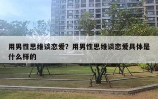 用男性思維談戀愛？用男性思維談戀愛具體是什么樣的