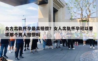 女方出軌懷孕最高賠償？女人出軌懷孕可以要求那個男人賠償嗎