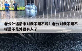 老公外遇后來對(duì)我不理不睬？老公對(duì)我不理不睬是不是外面有人了