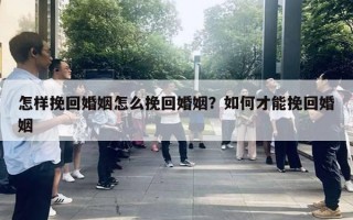 怎樣挽回婚姻怎么挽回婚姻？如何才能挽回婚姻