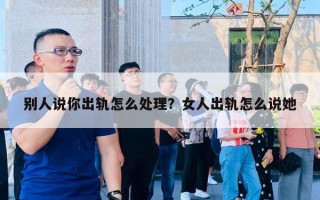 別人說你出軌怎么處理？女人出軌怎么說她