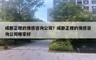 成都正規(guī)的情感咨詢公司？成都正規(guī)的情感咨詢公司哪家好