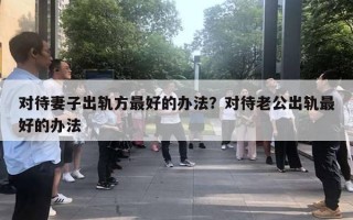 對(duì)待妻子出軌方最好的辦法？對(duì)待老公出軌最好的辦法