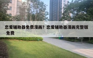 戀愛輔助器免費(fèi)漫畫？戀愛輔助器漫畫完整版 免費(fèi)