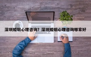 深圳婚姻心理咨詢？深圳婚姻心理咨詢哪家好