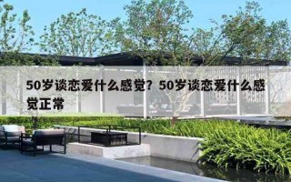 50歲談戀愛什么感覺？50歲談戀愛什么感覺正常