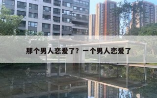 那個(gè)男人戀愛(ài)了？一個(gè)男人戀愛(ài)了